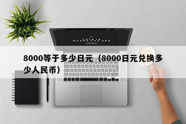 8000等于多少日元（8000日元兑换多少人民币）