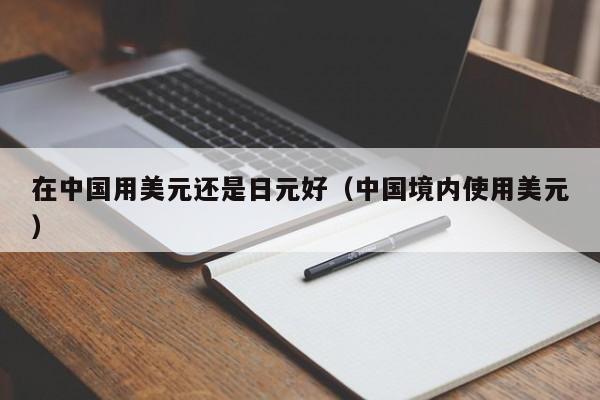 在中国用美元还是日元好（中国境内使用美元）