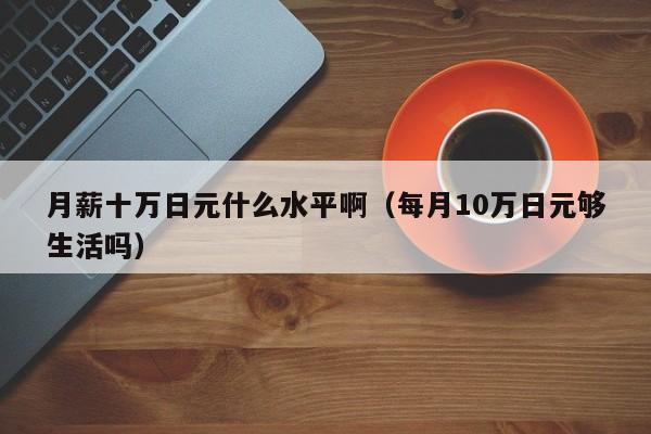 月薪十万日元什么水平啊（每月10万日元够生活吗）