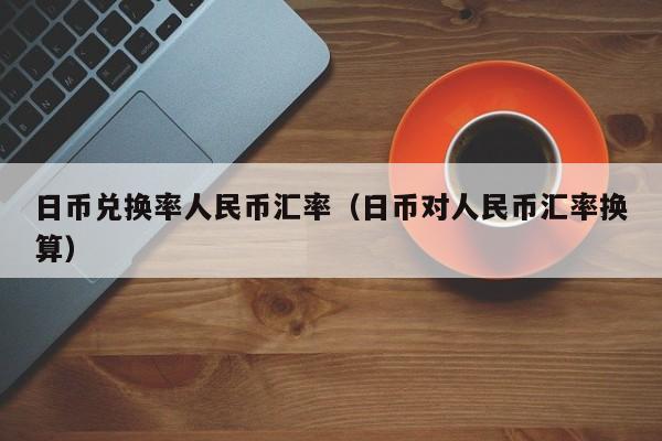 日币兑换率人民币汇率（日币对人民币汇率换算）