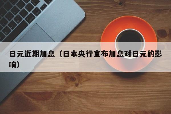 日元近期加息（日本央行宣布加息对日元的影响）