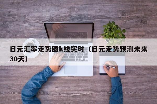 日元汇率走势图k线实时（日元走势预测未来30天）