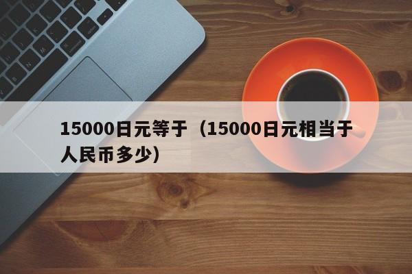 15000日元等于（15000日元相当于人民币多少）