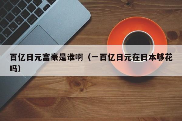 百亿日元富豪是谁啊（一百亿日元在日本够花吗）
