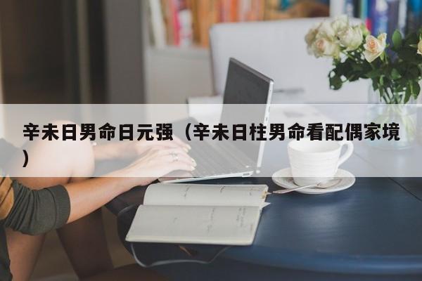辛未日男命日元强（辛未日柱男命看配偶家境）