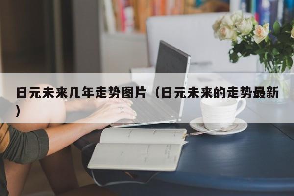 日元未来几年走势图片（日元未来的走势最新）