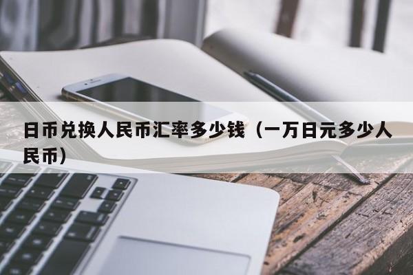 日币兑换人民币汇率多少钱（一万日元多少人民币）