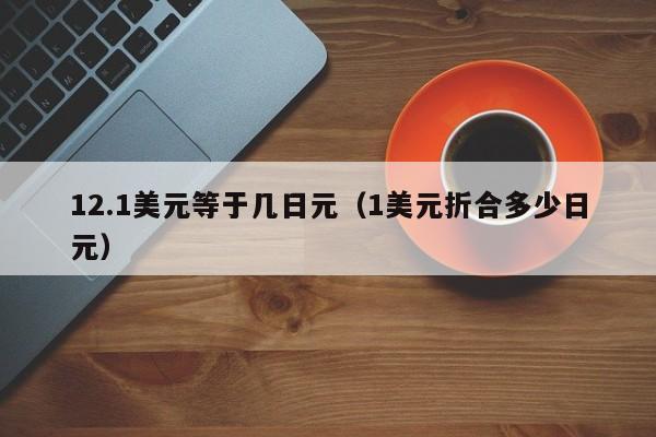 12.1美元等于几日元（1美元折合多少日元）