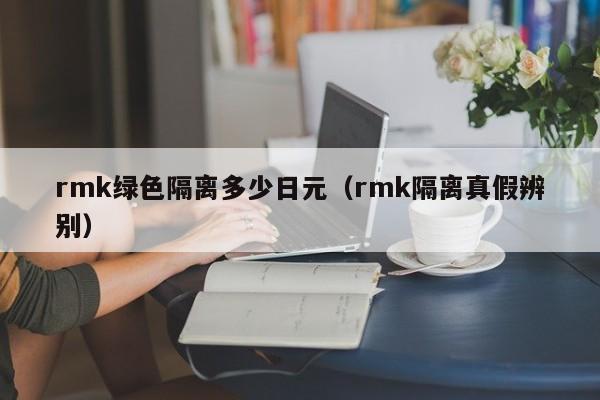 rmk绿色隔离多少日元（rmk隔离真假辨别）