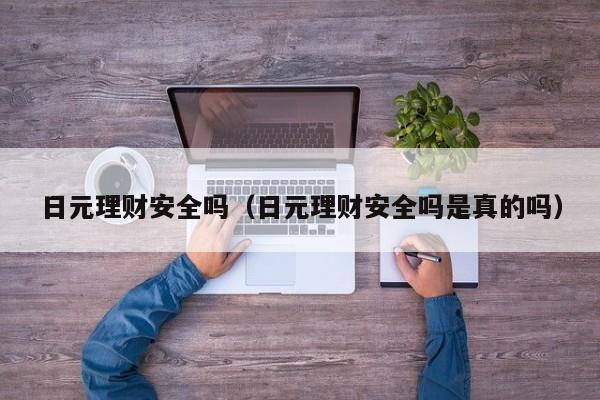 日元理财安全吗（日元理财安全吗是真的吗）