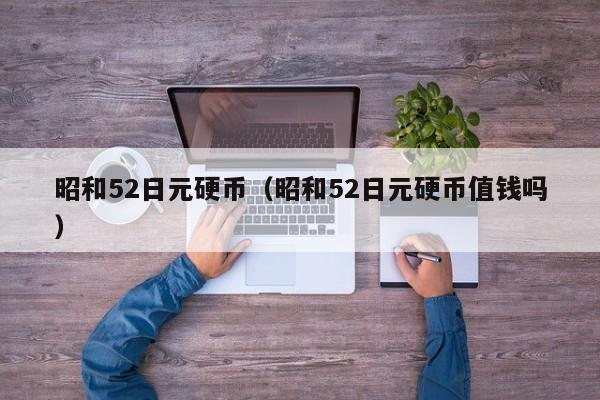 昭和52日元硬币（昭和52日元硬币值钱吗）