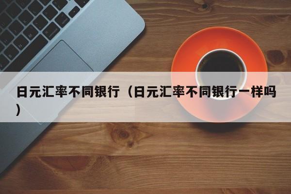 日元汇率不同银行（日元汇率不同银行一样吗）