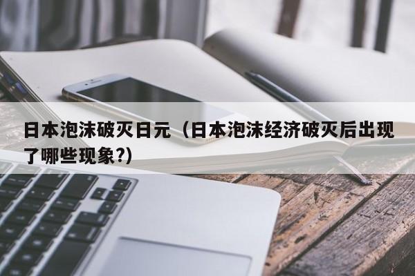 日本泡沫破灭日元（日本泡沫经济破灭后出现了哪些现象?）