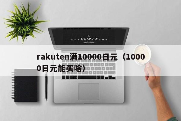 rakuten满10000日元（10000日元能买啥）